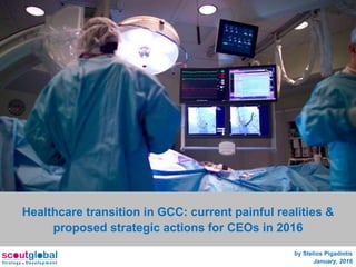 Healthcare transition in GCC: current painful realities &
proposed strategic actions for CEOs in 2016
by Stelios Pigadiotis
January, 2016
 