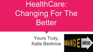 HealthCare:
Changing For The
Better
Yours Truly,
Kaila Beckrow
 