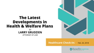 Healthcare Check-In: Feb. 20, 2018
The Latest
Developments in
Health & Welfare Plans
BY
LARRY GRUDZIEN
ATTORNEY AT LAW
 