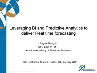Leveraging BI and Predictive Analytics to
     deliver Real time forecasting

                     Shyam Desigan
                   CFO & Sr. VP of IT
         American Academy of Physician Assistants



       CIO Healthcare Summit, Dallas, TX February 2013
 
