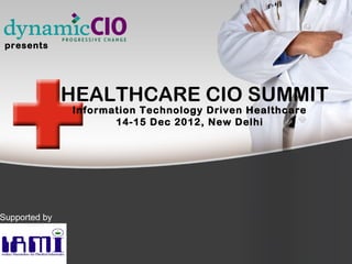 presents




               HEALTHCARE CIO SUMMIT
               Information Technology Driven Healthcare
                      14-15 Dec 2012, New Delhi




Supported by
 