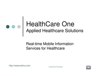 HealthCare One
                Applied Healthcare Solutions

                Real-time Mobile Information
                Services for Healthcare



http://www.sekiur.com        Confidential & Proprietary
 