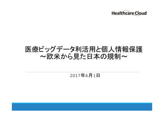 医療ビッグデータ利活用と個人情報保護
～欧米から見た日本の規制～
2017年6月1日
 