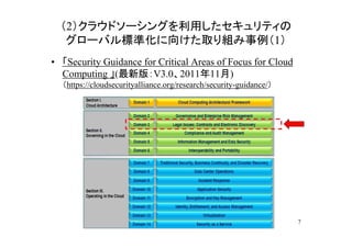 （2）クラウドソーシングを利用したセキュリティの
   グローバル標準化に向けた取り組み事例（1）
• 「Security Guidance for Critical Areas of Focus for Cloud
  Computing 」(最新版：V3.0、2011年11月)
  （https://cloudsecurityalliance.org/research/security-guidance/）




                                                                    7
 