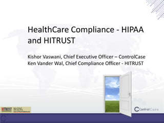 HealthCare Compliance - HIPAA
and HITRUST
Kishor Vaswani, Chief Executive Officer – ControlCase
Ken Vander Wal, Chief Compliance Officer - HITRUST
 