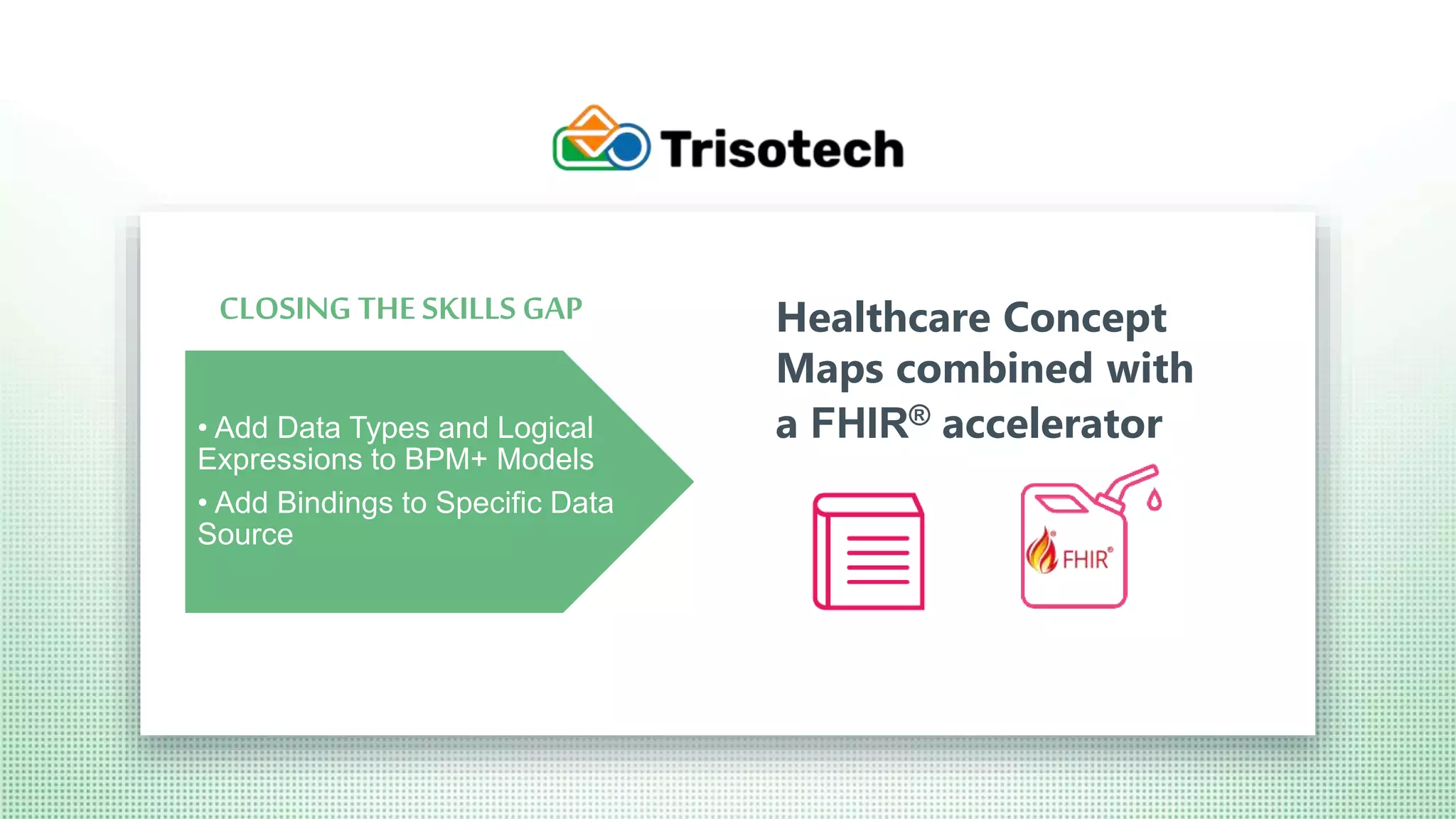 Trisotech.com
• Add Data Types and Logical
Expressions to BPM+ Models
• Add Bindings to Specific Data
Source
Healthcare Concept
Maps combined with
a FHIR® accelerator
CLOSING THE SKILLS GAP
 