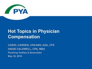 CAROL CARDEN, CPA/ABV, ASA, CFE
ANGIE CALDWELL, CPA, MBA
Pershing Yoakley & Associates
May 18, 2016
Hot Topics in Physician
Compensation
 