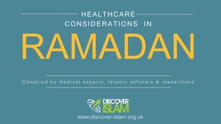 RAMADAN
C o m p i l e d b y m e d i c a l e x p e r t s , I s l a m i c s c h o l a r s & r e s e a r c h e r s
HEALTHCARE
CONSIDERATIONS IN
www.discover-islam.org.uk
 