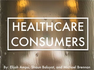 HEALTHCARE
CONSUMERS
By: Elijah Ampo, Shaun Baluyot, and Michael Brennan
 
