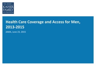 Health Care Coverage and Access for Men,
2013-2015
JAMA, June 23, 2015
 
