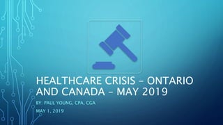 HEALTHCARE CRISIS – ONTARIO
AND CANADA – MAY 2019
BY: PAUL YOUNG, CPA, CGA
MAY 1, 2019
 