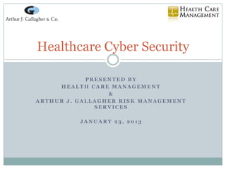 Healthcare Cyber Security

            PRESENTED BY
     HEALTH CARE MANAGEMENT
                 &
ARTHUR J. GALLAGHER RISK MANAGEMENT
              SERVICES

          JANUARY 23, 2013
 