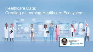 Healthcare Data:
Creating a Learning Healthcare Ecosystem
 