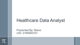 Healthcare Data Analyst
Presented By: Mansi
UID: 21MSM3101
 