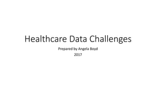 Healthcare Data Challenges
Prepared by Angela Boyd
2017
 