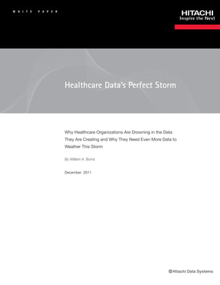 W   H   I   T   E   P A   P   E   R




                                      Healthcare Data’s Perfect Storm




                                      Why Healthcare Organizations Are Drowning in the Data
                                      They Are Creating and Why They Need Even More Data to
                                      Weather This Storm

                                      By William A. Burns


                                      December 2011
 