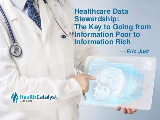 Healthcare Data 
Stewardship: 
The Key to Going from 
Information Poor to 
Information Rich 
— Eric Just 
 