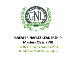 GREATER NAPLES LEADERSHIP
Masters Class XVIII
Healthcare Day, February 5, 2014
Dr. Michael Gloth Presentation

 