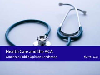 Health Care and the ACA
American Public Opinion Landscape March, 2014
 