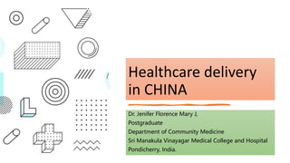 Healthcare delivery
in CHINA
Dr. Jenifer Florence Mary J,
Postgraduate
Department of Community Medicine
Sri Manakula Vinayagar Medical College and Hospital
Pondicherry, India.
 