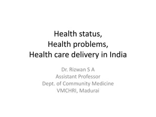 Health status,
Health problems,
Health care delivery in India
Dr. Rizwan S A
Assistant Professor
Dept. of Community Medicine
VMCHRI, Madurai
 
