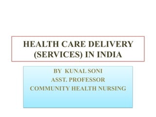 HEALTH CARE DELIVERY
(SERVICES) IN INDIA
BY KUNAL SONI
ASST. PROFESSOR
COMMUNITY HEALTH NURSING
 