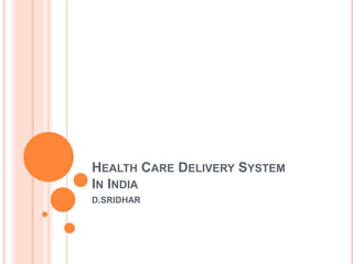 HEALTH CARE DELIVERY SYSTEM
IN INDIA
D.SRIDHAR
 