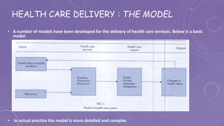 HEALTH CARE DELIVERY : THE MODEL
• A number of models have been developed for the delivery of health care services. Below is a basic
model.
• In actual practice the model is more detailed and complex.
 
