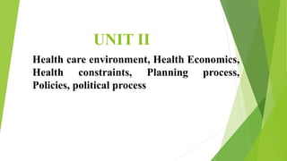 UNIT II
Health care environment, Health Economics,
Health constraints, Planning process,
Policies, political process
 