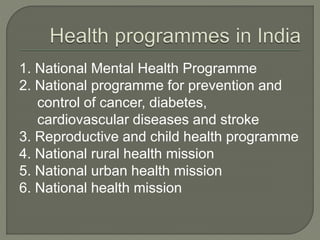 1. National Mental Health Programme
2. National programme for prevention and
control of cancer, diabetes,
cardiovascular diseases and stroke
3. Reproductive and child health programme
4. National rural health mission
5. National urban health mission
6. National health mission
 