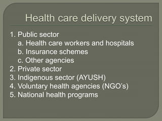 1. Public sector
a. Health care workers and hospitals
b. Insurance schemes
c. Other agencies
2. Private sector
3. Indigenous sector (AYUSH)
4. Voluntary health agencies (NGO’s)
5. National health programs
 