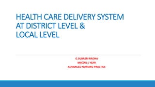 HEALTH CARE DELIVERY SYSTEM
AT DISTRICT LEVEL &
LOCAL LEVEL
G.SUBASRI RADHA
MSC(N) 1 YEAR
ADVANCED NURSING PRACTICE
 