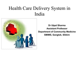 Health Care Delivery System in
India
Dr Utpal Sharma
Assistant Professor
Department of Community Medicine
SMIMS, Gangtok, Sikkim
 