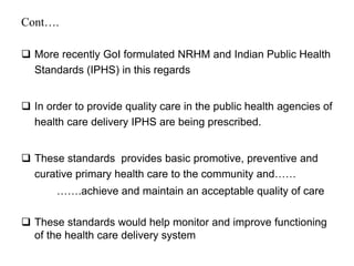 Cont….
 More recently GoI formulated NRHM and Indian Public Health
Standards (IPHS) in this regards
 In order to provide...