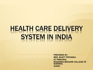 HEALTH CARE DELIVERY
SYSTEM IN INDIA
PREPARED BY,
MRS. BHATT PRIYANKA
I/C PRINCIPAL
BHAGWAN MAHAVIR COLLEGE OF
NURSING,
SURAT.
 