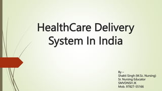 By –
Shakti Singh (M.Sc. Nursing)
Sr. Nursing Educator
SMVDNSH JK
Mob. 97827-55166
HealthCare Delivery
System In India
 