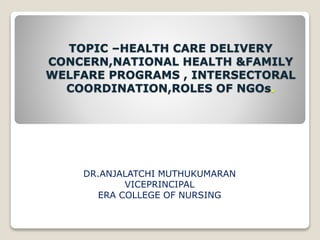 TOPIC –HEALTH CARE DELIVERY
CONCERN,NATIONAL HEALTH &FAMILY
WELFARE PROGRAMS , INTERSECTORAL
COORDINATION,ROLES OF NGOs.
DR.ANJALATCHI MUTHUKUMARAN
VICEPRINCIPAL
ERA COLLEGE OF NURSING
 