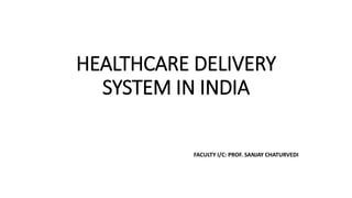 HEALTHCARE DELIVERY
SYSTEM IN INDIA
FACULTY I/C: PROF. SANJAY CHATURVEDI
 