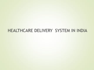 HEALTHCARE DELIVERY SYSTEM IN INDIA
 