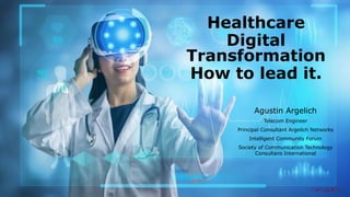Healthcare
Digital
Transformation
How to lead it.
Agustin Argelich
Telecom Engineer
Principal Consultant Argelich Networks
Intelligent Community Forum
Society of Communication Technology
Consultans International
 