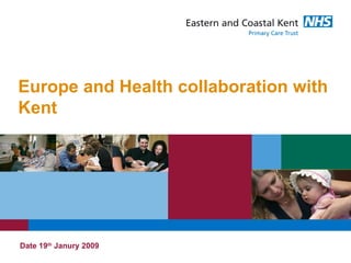 Europe and Health collaboration with
Kent




Date 19th Janury 2009
 