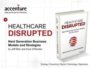 Next Generation Business
Models and Strategies
by Jeff Elton and Anne O’Riordan
HEALTHCARE
DISRUPTED
+
 
