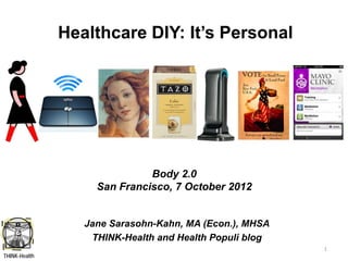 Healthcare DIY: It’s Personal




                              Body 2.0
                    San Francisco, 7 October 2012


                  Jane Sarasohn-Kahn, MA (Econ.), MHSA
                   THINK-Health and Health Populi blog
                                                         1
THINK-Health
 