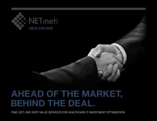 HEALTHCARE




	 head of the Market,
A
Behind the Deal.
Find, Get, and Keep Value Services FOR HEALTHCARE IT INVESTMENT OPTIMIZATION
 