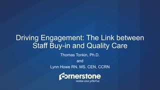Thomas Tonkin, Ph.D.
and
Lynn Howe RN. MS. CEN, CCRN
Driving Engagement: The Link between
Staff Buy-in and Quality Care
 