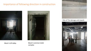 Risk of Tile damage and rework
Block 5 Lift lobby Block 5 common toilet
complex
Importance of following direction in construction
 