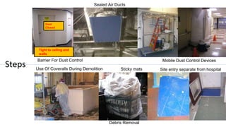 Sealed Air Ducts
Mobile Dust Control Devices
Tight to ceiling and
walls
Door
Closed
Barrier For Dust Control
Debris Removal
Use Of Coveralls During Demolition Sticky mats
Steps Site entry separate from hospital
 