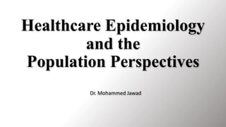 Healthcare Epidemiology
and the
Population Perspectives
Dr. Mohammed Jawad
 