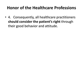 Honor of the Healthcare Professions
• 4. Consequently, all healthcare practitioners
should consider the patient’s right through
their good behavior and attitude.
 