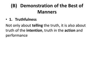 (B) Demonstration of the Best of
Manners
• 1. Truthfulness
Not only about telling the truth, it is also about
truth of the intention, truth in the action and
performance
 